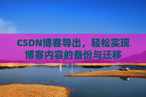 CSDN博客导出，轻松实现博客内容的备份与迁移